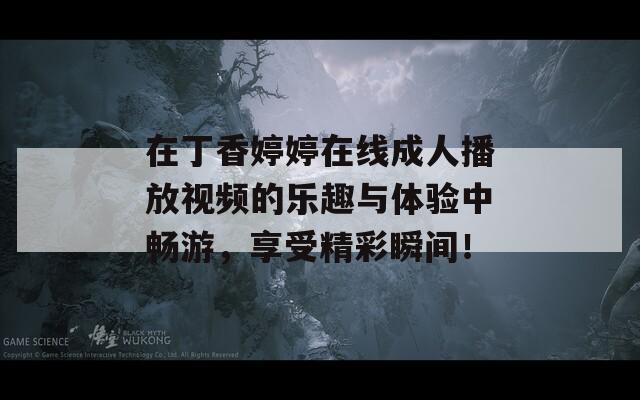 在丁香婷婷在线成人播放视频的乐趣与体验中畅游，享受精彩瞬间！