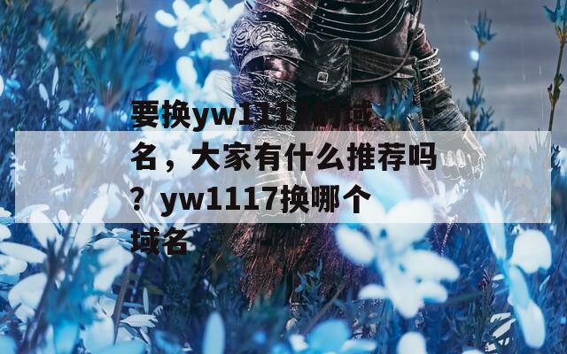 要换yw1117的域名，大家有什么推荐吗？yw1117换哪个域名