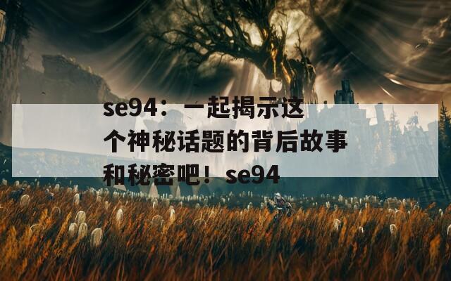 se94：一起揭示这个神秘话题的背后故事和秘密吧！se94