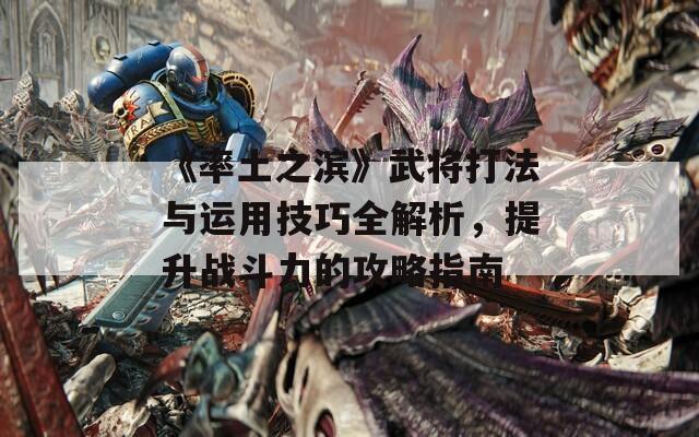 《率土之滨》武将打法与运用技巧全解析，提升战斗力的攻略指南