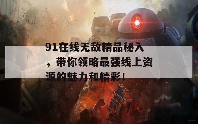 91在线无敌精品秘入，带你领略最强线上资源的魅力和精彩！