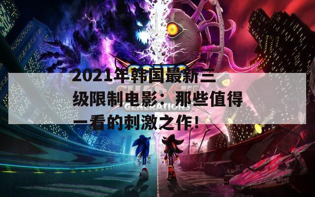 2021年韩国最新三级限制电影：那些值得一看的刺激之作！