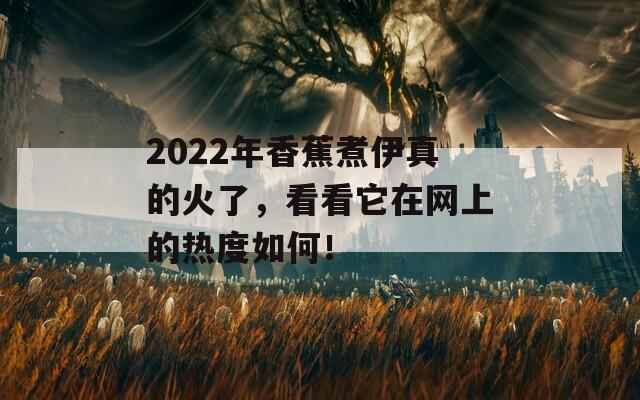 2022年香蕉煮伊真的火了，看看它在网上的热度如何！