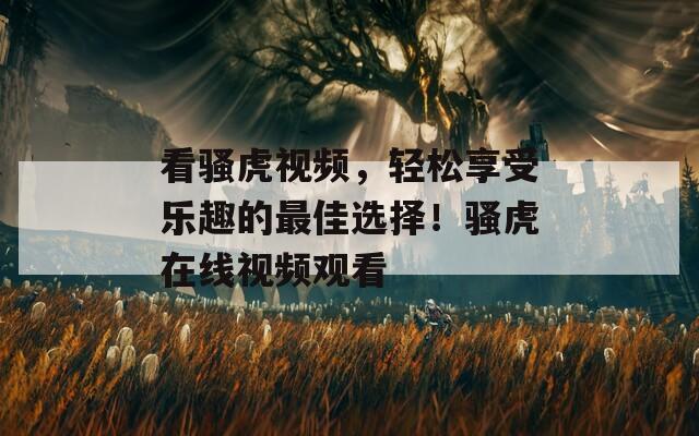 看骚虎视频，轻松享受乐趣的最佳选择！骚虎在线视频观看