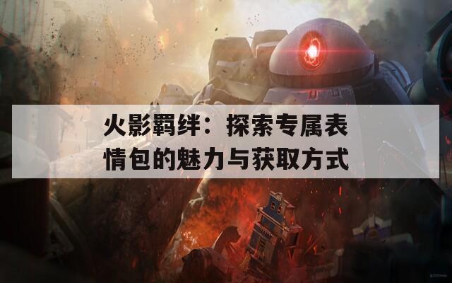 火影羁绊：探索专属表情包的魅力与获取方式