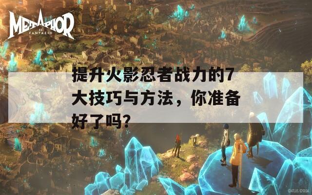 提升火影忍者战力的7大技巧与方法，你准备好了吗？