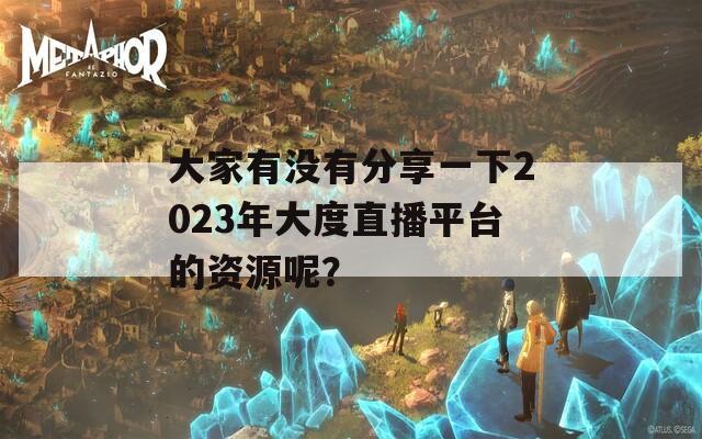 大家有没有分享一下2023年大度直播平台的资源呢？