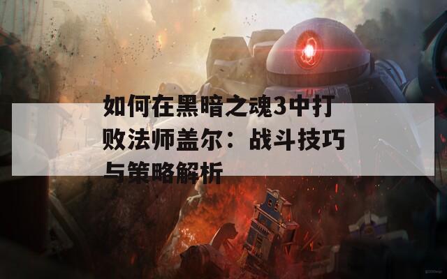 如何在黑暗之魂3中打败法师盖尔：战斗技巧与策略解析