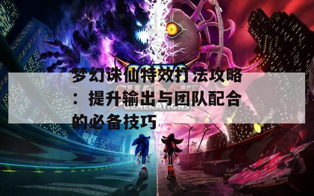 梦幻诛仙特效打法攻略：提升输出与团队配合的必备技巧