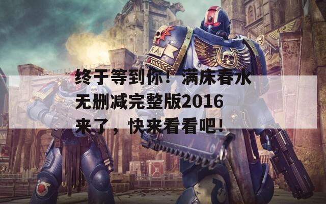 终于等到你！满床春水无删减完整版2016来了，快来看看吧！