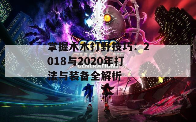 掌握木木打野技巧：2018与2020年打法与装备全解析