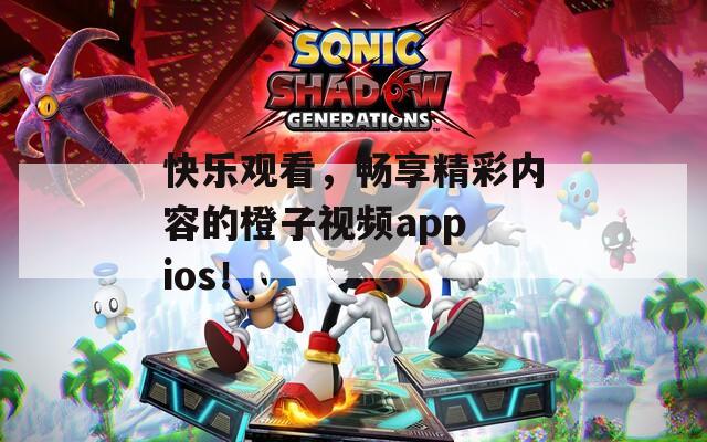 快乐观看，畅享精彩内容的橙子视频app ios！