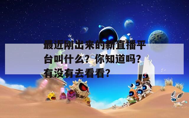 最近刚出来的新直播平台叫什么？你知道吗？有没有去看看？