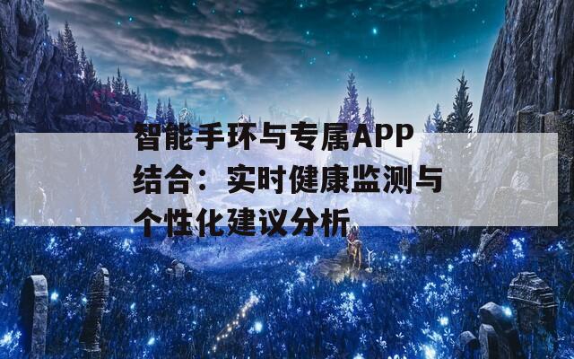 智能手环与专属APP结合：实时健康监测与个性化建议分析