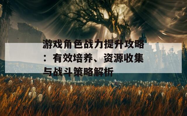 游戏角色战力提升攻略：有效培养、资源收集与战斗策略解析