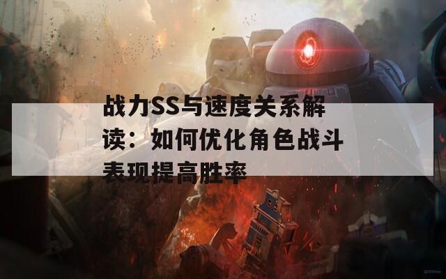 战力SS与速度关系解读：如何优化角色战斗表现提高胜率