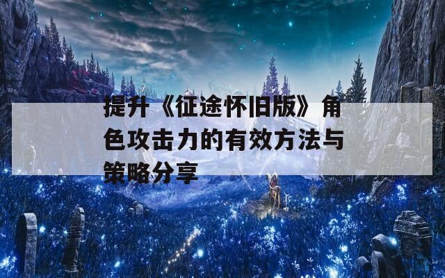 提升《征途怀旧版》角色攻击力的有效方法与策略分享