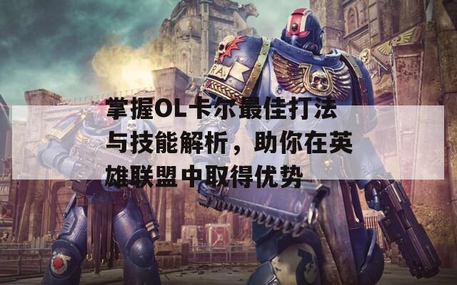 掌握OL卡尔最佳打法与技能解析，助你在英雄联盟中取得优势