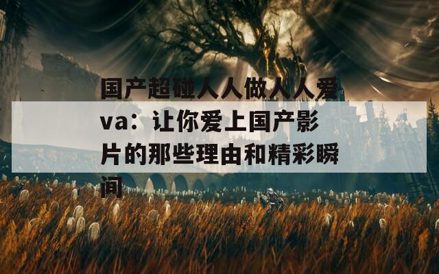 国产超碰人人做人人爱va：让你爱上国产影片的那些理由和精彩瞬间