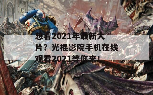 想看2021年最新大片？光棍影院手机在线观看2021等你来！