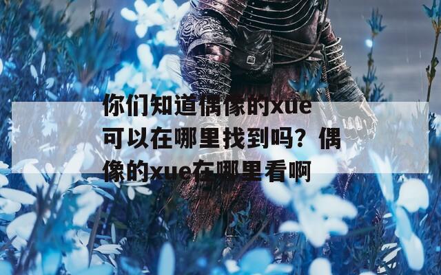 你们知道偶像的xue可以在哪里找到吗？偶像的xue在哪里看啊