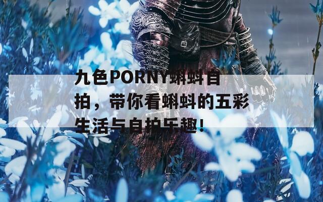 九色PORNY蝌蚪自拍，带你看蝌蚪的五彩生活与自拍乐趣！