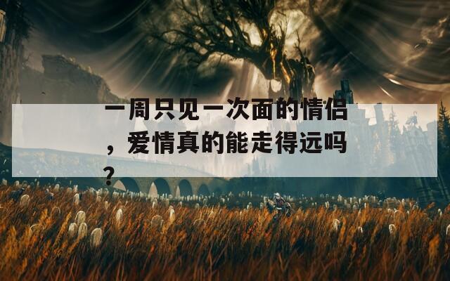 一周只见一次面的情侣，爱情真的能走得远吗？