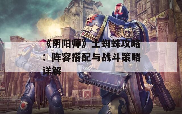 《阴阳师》土蜘蛛攻略：阵容搭配与战斗策略详解