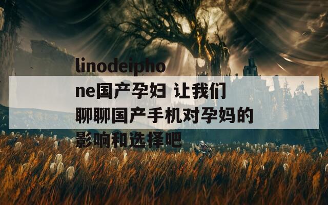 linodeiphone国产孕妇 让我们聊聊国产手机对孕妈的影响和选择吧