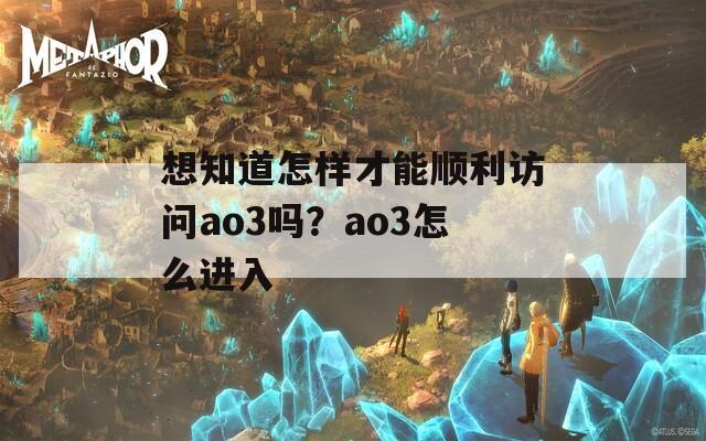 想知道怎样才能顺利访问ao3吗？ao3怎么进入