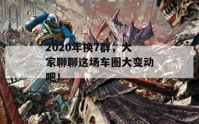 2020年换7群，大家聊聊这场车圈大变动吧！