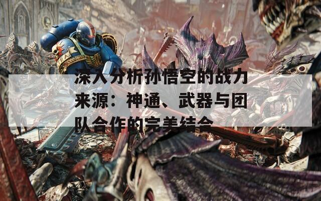 深入分析孙悟空的战力来源：神通、武器与团队合作的完美结合