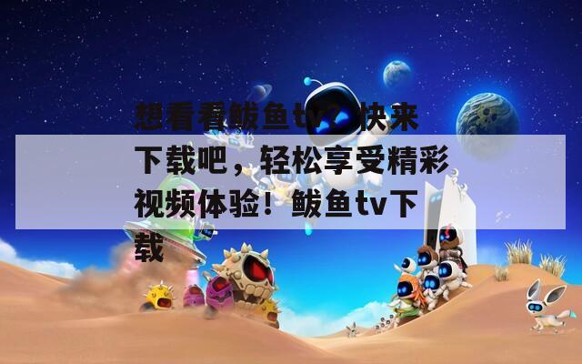 想看看鲅鱼tv？快来下载吧，轻松享受精彩视频体验！鲅鱼tv下载