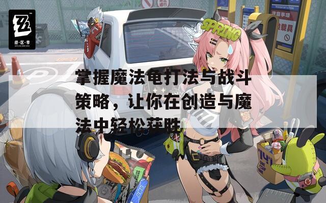 掌握魔法龟打法与战斗策略，让你在创造与魔法中轻松获胜