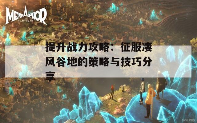 提升战力攻略：征服凄风谷地的策略与技巧分享