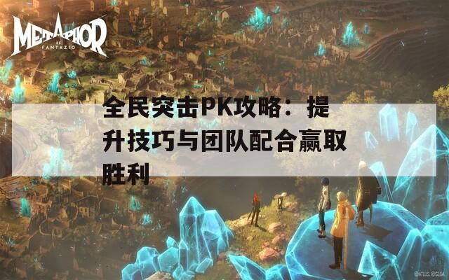 全民突击PK攻略：提升技巧与团队配合赢取胜利