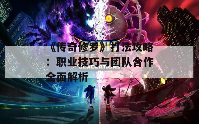 《传奇修罗》打法攻略：职业技巧与团队合作全面解析