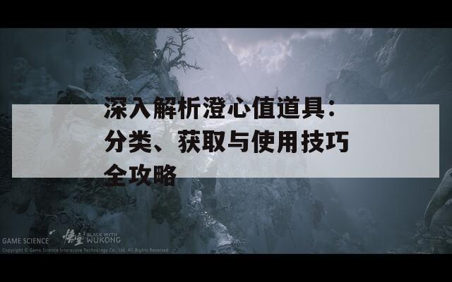 深入解析澄心值道具：分类、获取与使用技巧全攻略