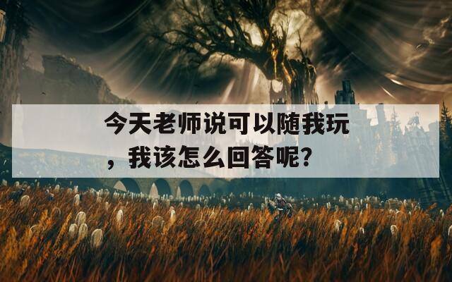 今天老师说可以随我玩，我该怎么回答呢？