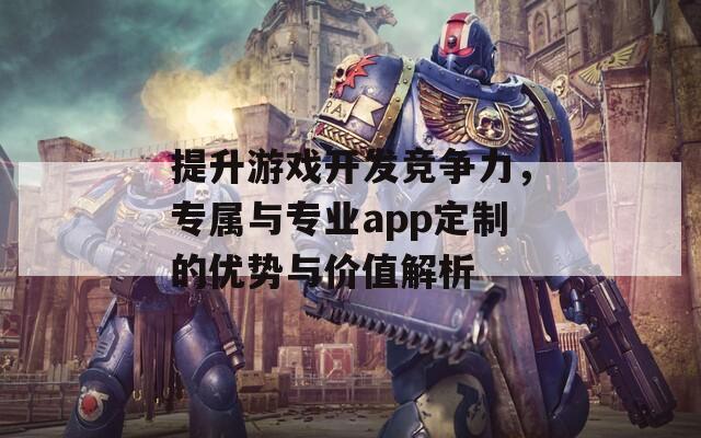 提升游戏开发竞争力，专属与专业app定制的优势与价值解析