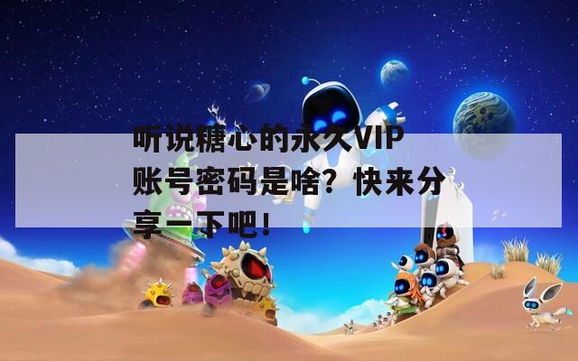 听说糖心的永久VIP账号密码是啥？快来分享一下吧！