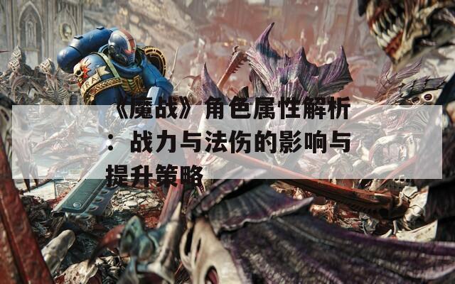 《魔战》角色属性解析：战力与法伤的影响与提升策略