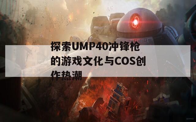 探索UMP40冲锋枪的游戏文化与COS创作热潮