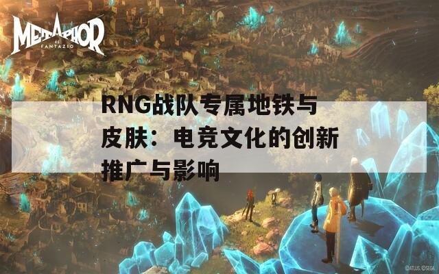 RNG战队专属地铁与皮肤：电竞文化的创新推广与影响