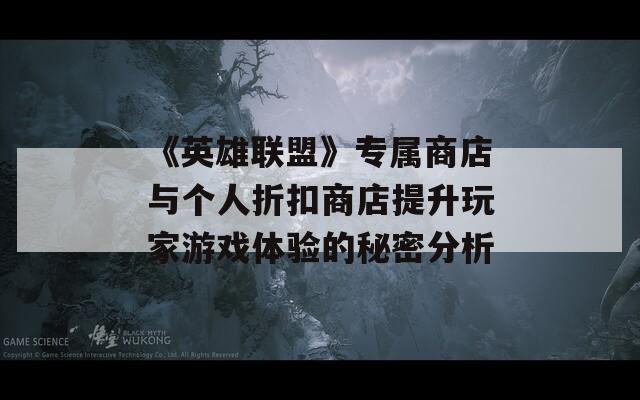 《英雄联盟》专属商店与个人折扣商店提升玩家游戏体验的秘密分析