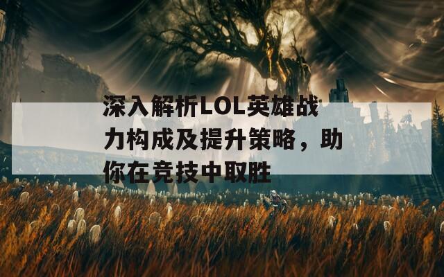 深入解析LOL英雄战力构成及提升策略，助你在竞技中取胜