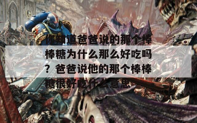 你知道爸爸说的那个棒棒糖为什么那么好吃吗？爸爸说他的那个棒棒糖很好吃什么意思