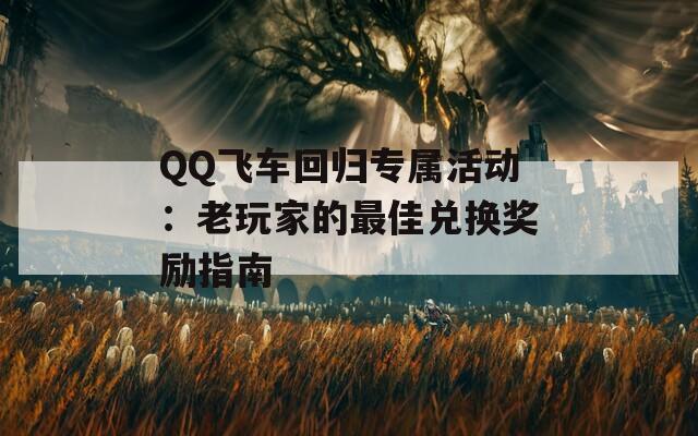 QQ飞车回归专属活动：老玩家的最佳兑换奖励指南