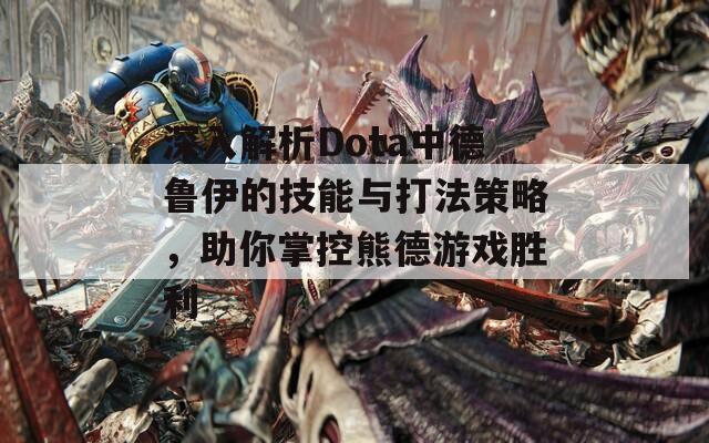 深入解析Dota中德鲁伊的技能与打法策略，助你掌控熊德游戏胜利