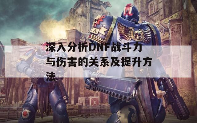 深入分析DNF战斗力与伤害的关系及提升方法